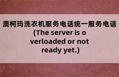 澳柯玛洗衣机服务电话统一服务电话(The server is overloaded or not ready yet.)